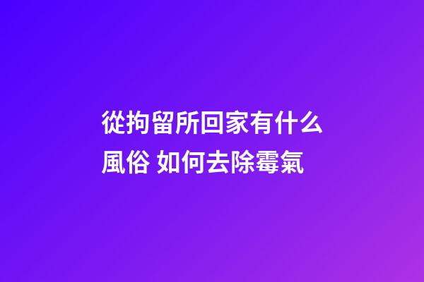 從拘留所回家有什么風俗 如何去除霉氣
